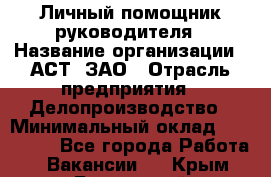 Личный помощник руководителя › Название организации ­ АСТ, ЗАО › Отрасль предприятия ­ Делопроизводство › Минимальный оклад ­ 350 000 - Все города Работа » Вакансии   . Крым,Бахчисарай